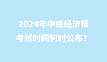 2024年中級(jí)經(jīng)濟(jì)師考試時(shí)間何時(shí)公布？