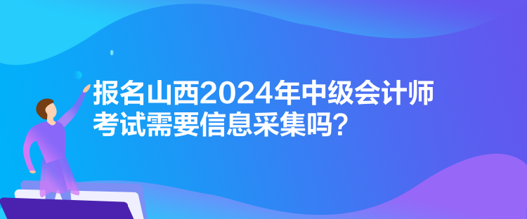 報名山西2024年中級會計(jì)師考試需要信息采集嗎？