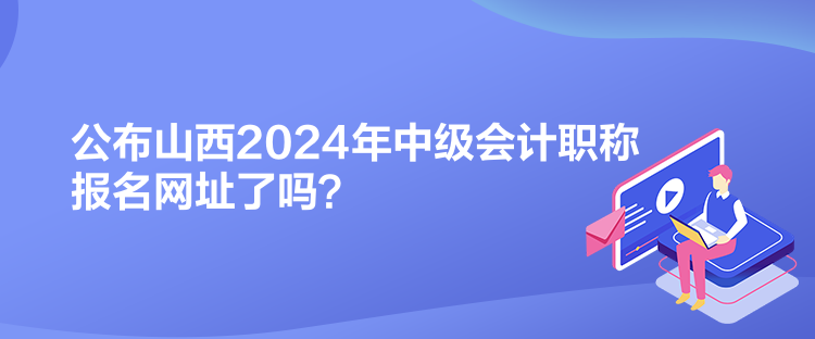 公布山西2024年中級會計職稱報名網(wǎng)址了嗎？