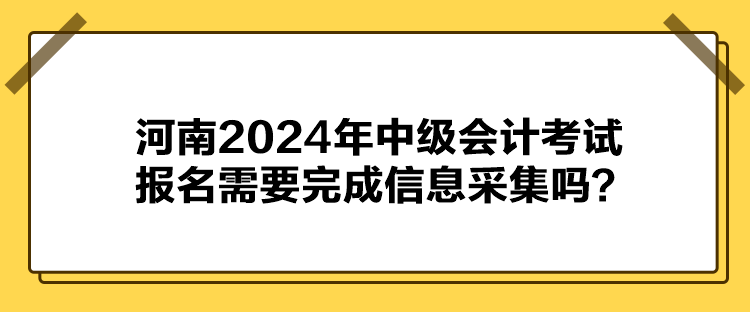  河南2024年中級(jí)會(huì)計(jì)考試報(bào)名需要完成信息采集嗎？