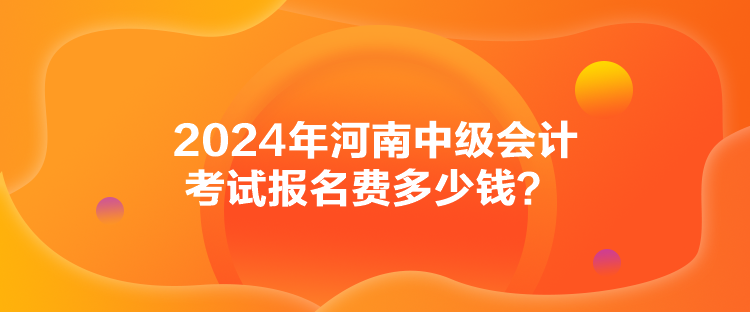 2024年河南中級會計(jì)考試報(bào)名費(fèi)多少錢？