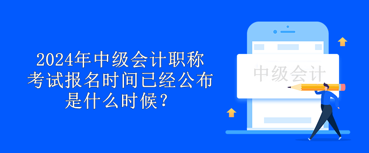 2024年中級(jí)會(huì)計(jì)職稱考試報(bào)名時(shí)間已經(jīng)公布 是什么時(shí)候？