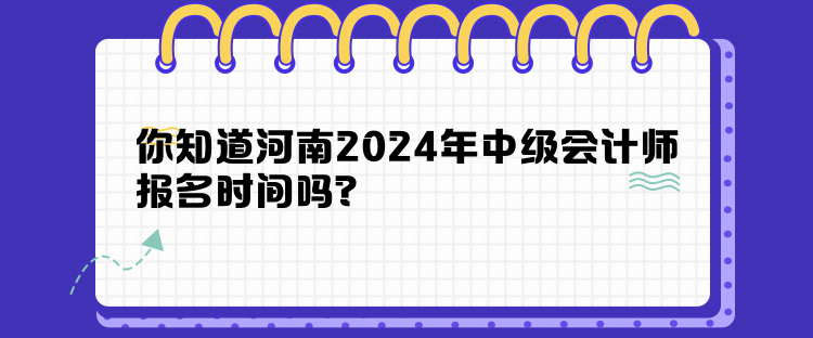 你知道河南2024年中級會計師報名時間嗎？