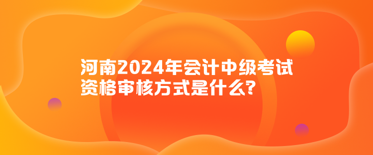 河南2024年會計中級考試資格審核方式是什么？