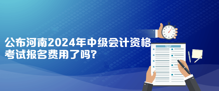 公布河南2024年中級(jí)會(huì)計(jì)資格考試報(bào)名費(fèi)用了嗎？