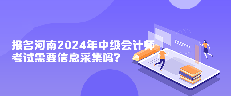 報(bào)名河南2024年中級(jí)會(huì)計(jì)師考試需要信息采集嗎？