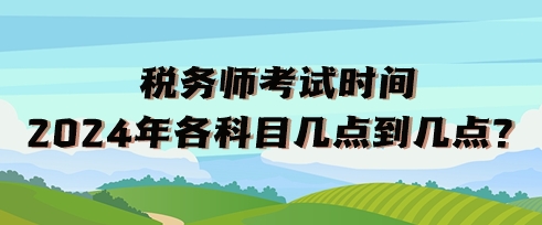 稅務(wù)師考試時間2024年各科目幾點到幾點？