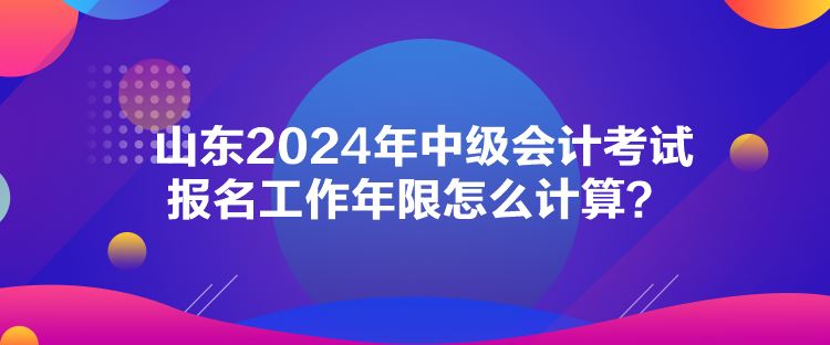 山東2024年中級會計考試報名工作年限怎么計算？