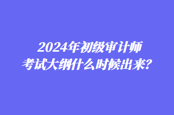 2024年初級(jí)審計(jì)師考試大綱什么時(shí)候出來？