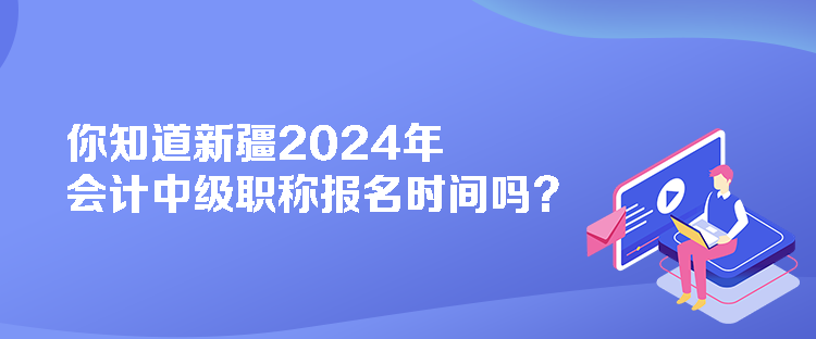 你知道新疆2024年會計(jì)中級職稱報(bào)名時間嗎？