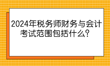 2024年稅務(wù)師財務(wù)與會計考試范圍包括什么？