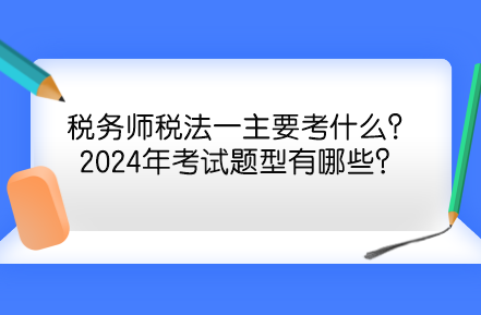 稅務(wù)師稅法一主要考什么？2024年考試題型有哪些？