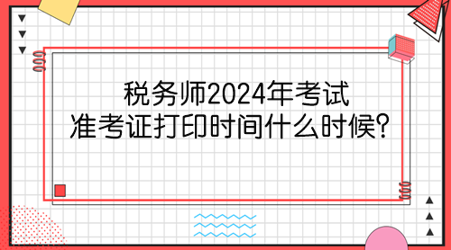 稅務(wù)師2024年考試準(zhǔn)考證打印時間什么時候？