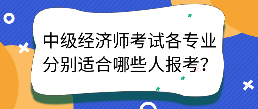 中級經(jīng)濟師考試各專業(yè)分別適合哪些人報考？