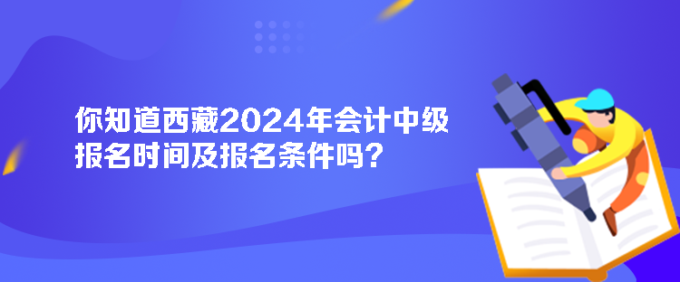 你知道西藏2024年會(huì)計(jì)中級(jí)報(bào)名時(shí)間及報(bào)名條件嗎？