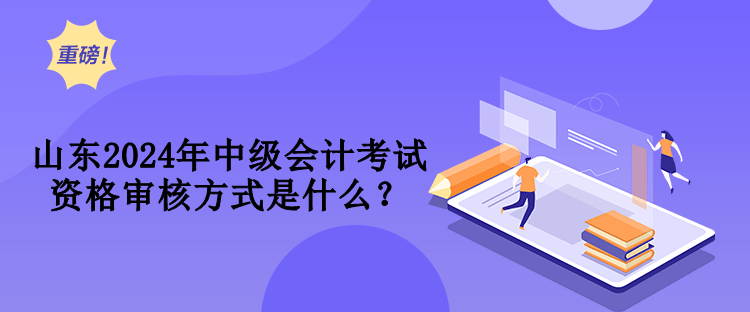 山東2024年中級會計考試資格審核方式是什么？