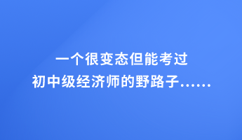 一個很變態(tài)但能考過初中級經(jīng)濟師的野路子......