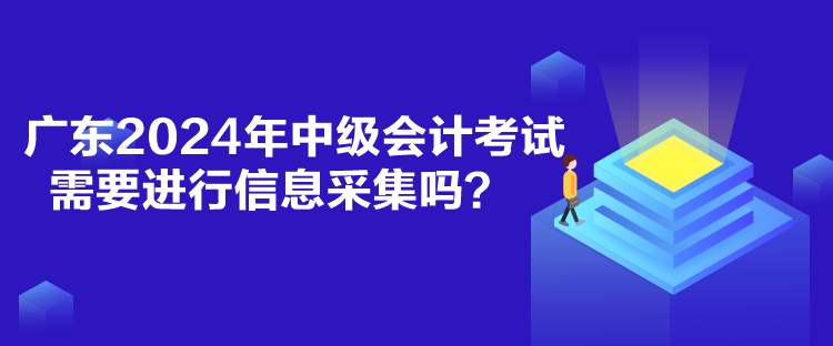 廣東2024年中級會計考試需要進行信息采集嗎？