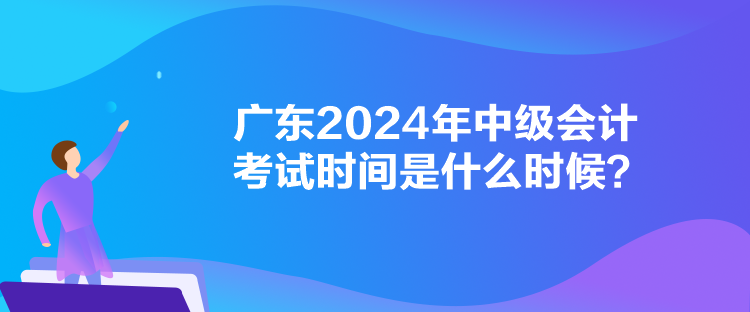 廣東2024年中級(jí)會(huì)計(jì)考試時(shí)間是什么時(shí)候？