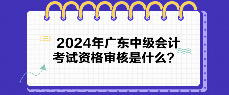 2024年廣東中級會(huì)計(jì)考試資格審核是什么？