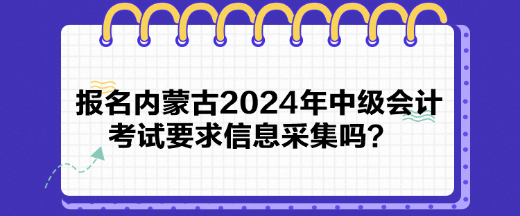 報名內(nèi)蒙古2024年中級會計考試要求信息采集嗎？