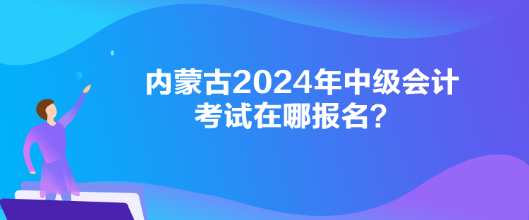 內(nèi)蒙古2024年中級(jí)會(huì)計(jì)考試在哪報(bào)名？