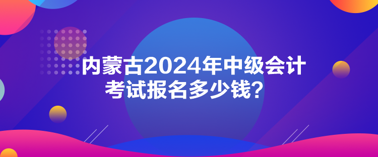 內(nèi)蒙古2024年中級(jí)會(huì)計(jì)考試報(bào)名多少錢(qián)？