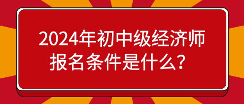 2024年初中級(jí)經(jīng)濟(jì)師報(bào)名條件是什么？