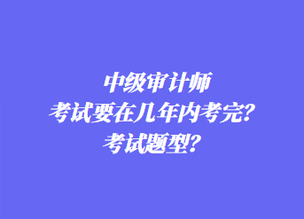 中級審計(jì)師考試要在幾年內(nèi)考完？考試題型？