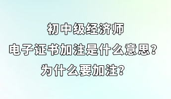 初中級(jí)經(jīng)濟(jì)師電子證書加注是什么意思？為什么要加注？