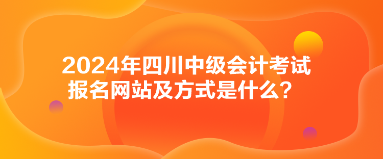 2024年四川中級(jí)會(huì)計(jì)考試報(bào)名網(wǎng)站及方式是什么？