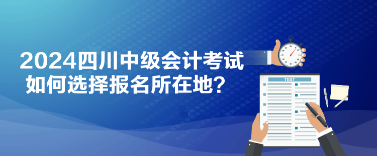 2024四川中級會計考試如何選擇報名所在地？