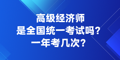 高級經(jīng)濟師是全國統(tǒng)一考試嗎？一年考幾次？