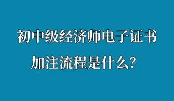 初中級(jí)經(jīng)濟(jì)師電子證書(shū)加注流程是什么？