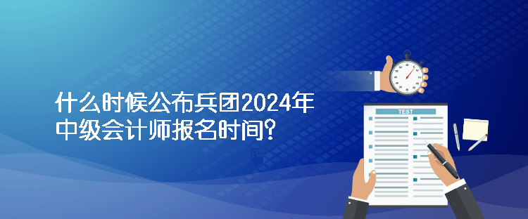 什么時(shí)候公布兵團(tuán)2024年中級(jí)會(huì)計(jì)師報(bào)名時(shí)間？