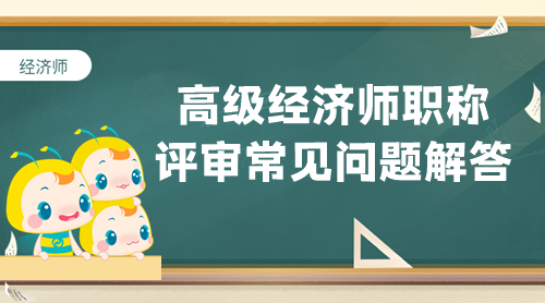 【答疑專欄】高級(jí)經(jīng)濟(jì)師職稱評(píng)審常見問題解答