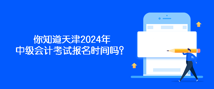 你知道天津2024年中級會計(jì)考試報(bào)名時(shí)間嗎？