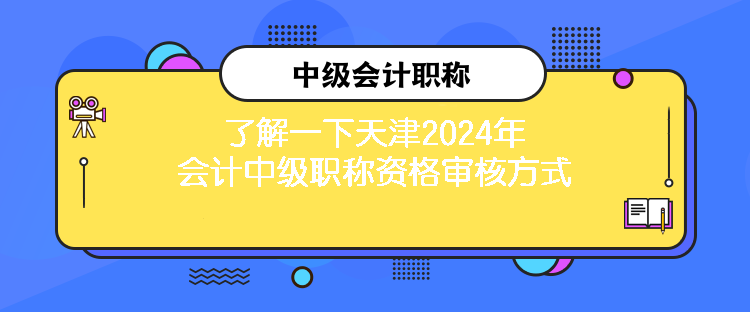 了解一下天津2024年會計(jì)中級職稱資格審核方式