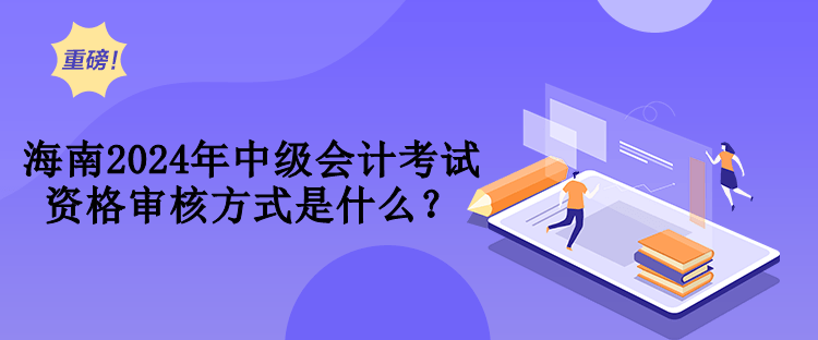 海南2024年中級(jí)會(huì)計(jì)考試資格審核方式是什么？