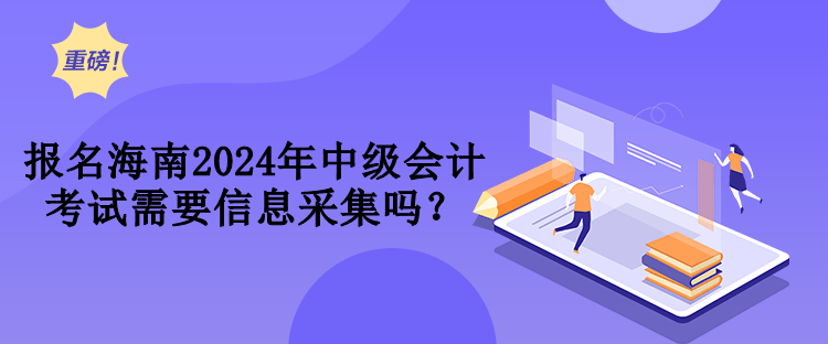 報(bào)名海南2024年中級(jí)會(huì)計(jì)考試需要信息采集嗎？