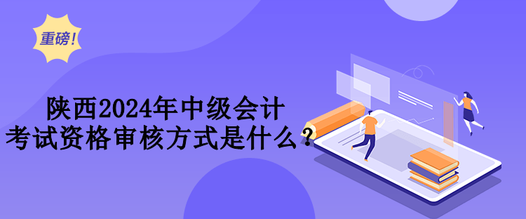 陜西2024年中級會計(jì)考試資格審核方式是什么？