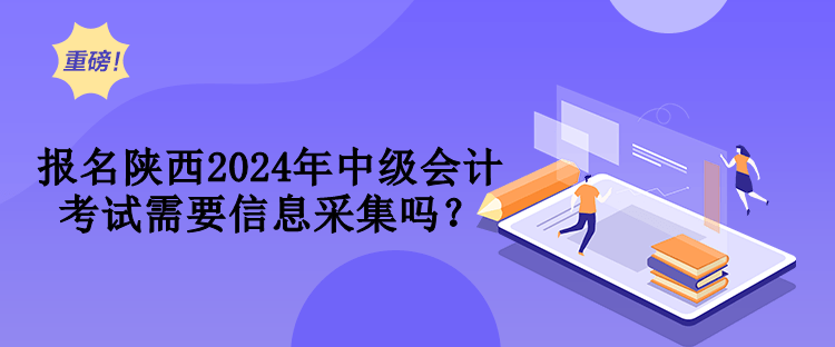 報(bào)名陜西2024年中級(jí)會(huì)計(jì)考試需要信息采集嗎？