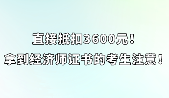 直接抵扣3600元！拿到經(jīng)濟(jì)師證書(shū)的考生注意！