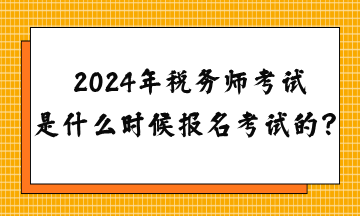 2024年稅務(wù)師考試是什么時候報名考試的？