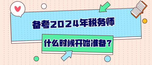 備考2024年稅務(wù)師從什么時(shí)候開始準(zhǔn)備？如何開始？