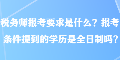 稅務(wù)師報考要求是什么？報考條件提到的學(xué)歷是全日制嗎？