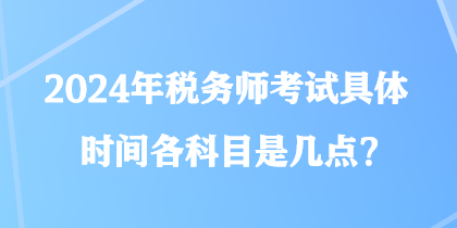 2024年稅務師考試具體時間各科目是幾點？