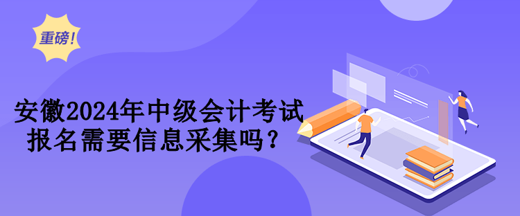 安徽2024年中級(jí)會(huì)計(jì)考試報(bào)名需要信息采集嗎？