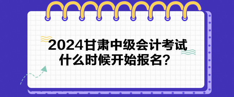 2024甘肅中級會計考試什么時候開始報名？