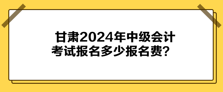 甘肅2024年中級(jí)會(huì)計(jì)考試報(bào)名多少報(bào)名費(fèi)？